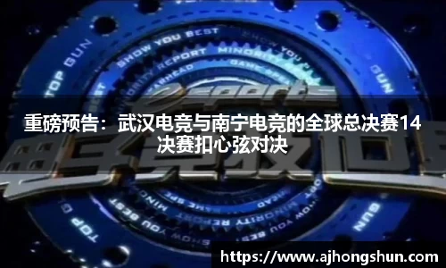 重磅预告：武汉电竞与南宁电竞的全球总决赛14决赛扣心弦对决