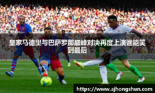 皇家马德里与巴萨罗那巅峰对决再度上演谁能笑到最后