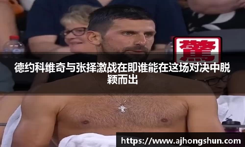 德约科维奇与张择激战在即谁能在这场对决中脱颖而出