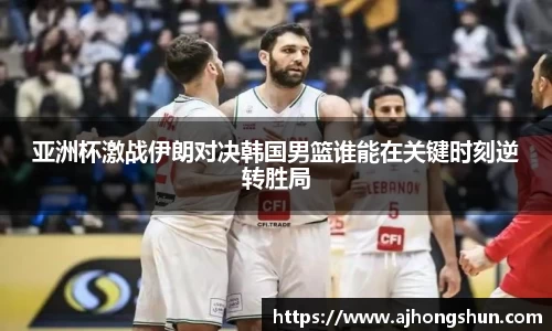 亚洲杯激战伊朗对决韩国男篮谁能在关键时刻逆转胜局
